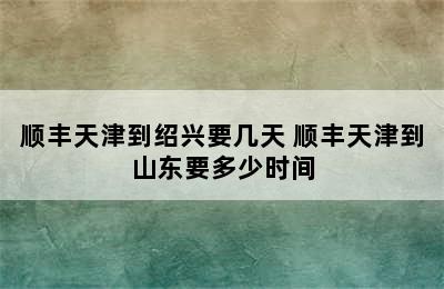 顺丰天津到绍兴要几天 顺丰天津到山东要多少时间